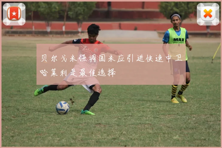 贝尔戈米强调国米应引进快速中卫哈莱利是最佳选择
