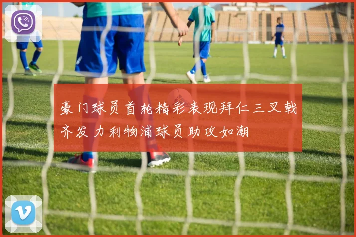 豪门球员首轮精彩表现拜仁三叉戟齐发力利物浦球员助攻如潮