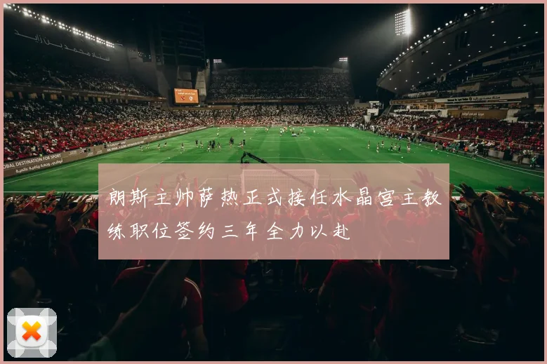 朗斯主帅萨热正式接任水晶宫主教练职位签约三年全力以赴