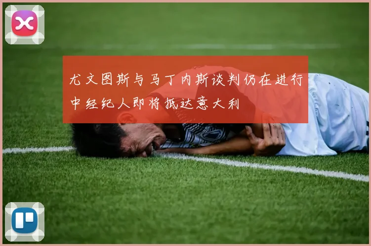 尤文图斯与马丁内斯谈判仍在进行中经纪人即将抵达意大利