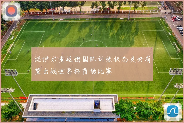 诺伊尔重返德国队训练状态良好有望出战世界杯首场比赛