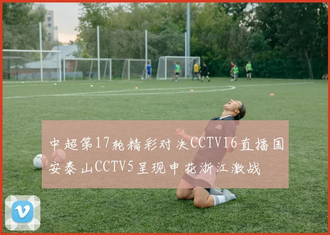 中超第17轮精彩对决CCTV16直播国安泰山CCTV5呈现申花浙江激战