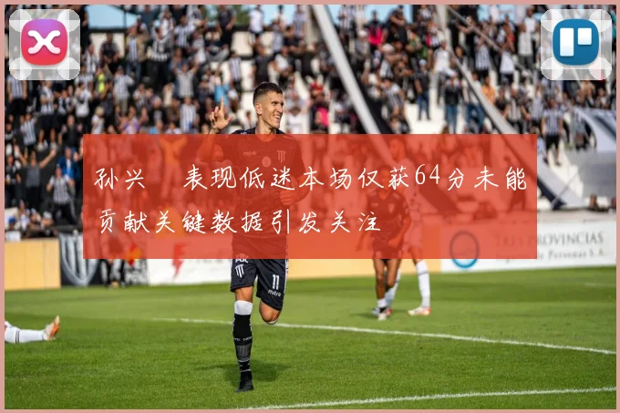 孙兴慜表现低迷本场仅获64分未能贡献关键数据引发关注