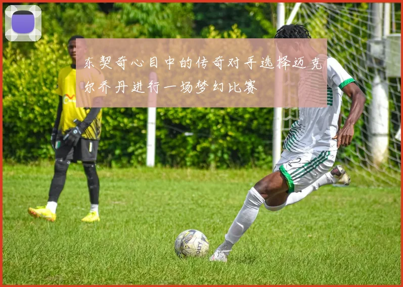 东契奇心目中的传奇对手选择迈克尔乔丹进行一场梦幻比赛