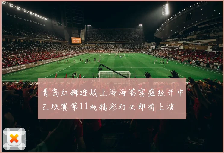 青岛红狮迎战上海海港富盛经开中乙联赛第11轮精彩对决即将上演
