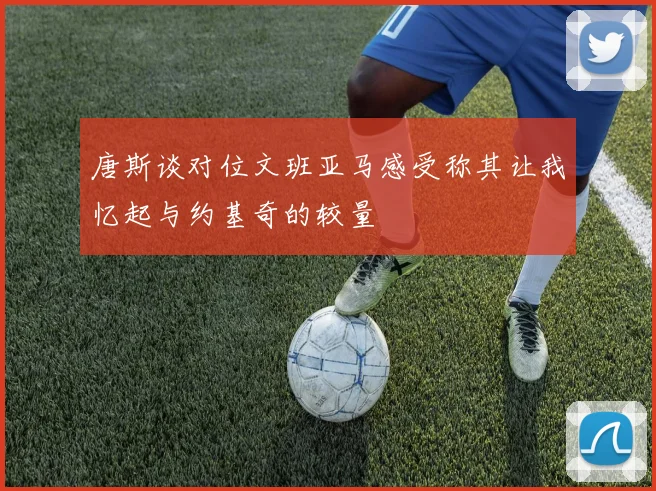 唐斯谈对位文班亚马感受称其让我忆起与约基奇的较量