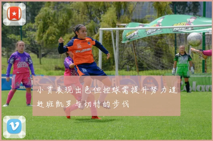 小贾表现出色但控球需提升努力追赶班凯罗与切特的步伐