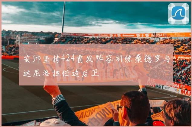 安帅坚持424首发阵容训练桑德罗与达尼洛担任边后卫