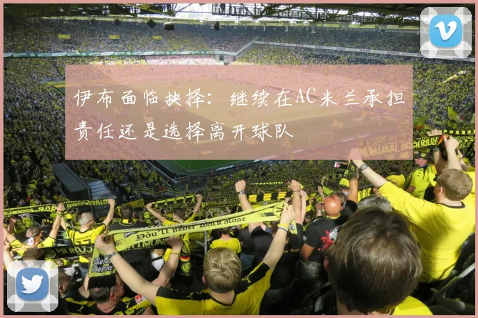 伊布面临抉择：继续在AC米兰承担责任还是选择离开球队