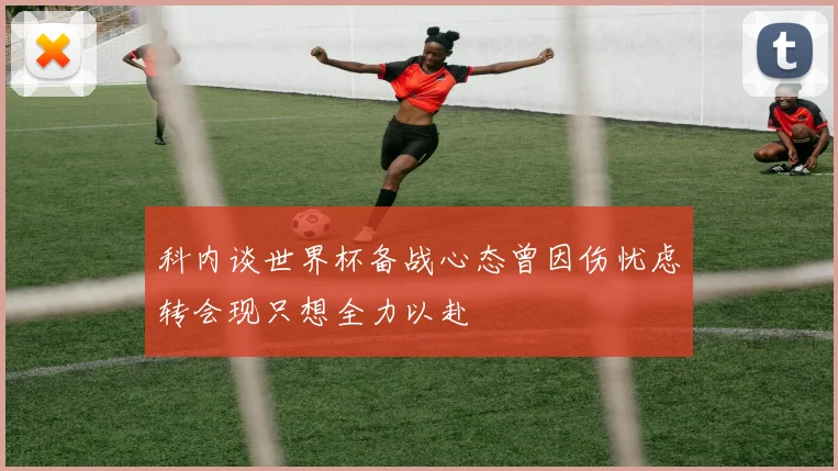 科内谈世界杯备战心态曾因伤忧虑转会现只想全力以赴
